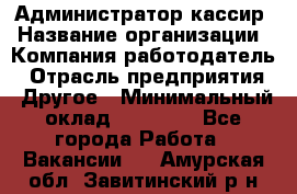 Администратор-кассир › Название организации ­ Компания-работодатель › Отрасль предприятия ­ Другое › Минимальный оклад ­ 15 000 - Все города Работа » Вакансии   . Амурская обл.,Завитинский р-н